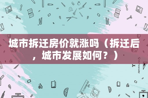 城市拆遷房價就漲嗎（拆遷后，城市發展如何？）
