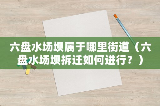 六盤水場壩屬于哪里街道（六盤水場壩拆遷如何進行？）