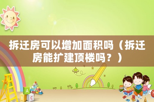 拆遷房可以增加面積嗎（拆遷房能擴(kuò)建頂樓嗎？）