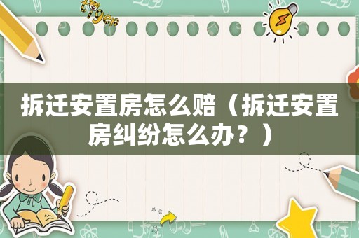 拆遷安置房怎么賠（拆遷安置房糾紛怎么辦？）