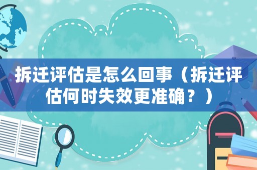 拆遷評估是怎么回事（拆遷評估何時失效更準確？）