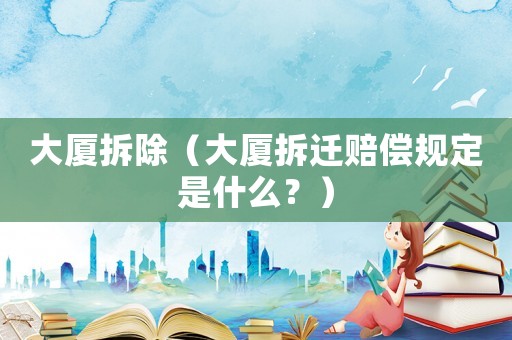 大廈拆除（大廈拆遷賠償規定是什么？）