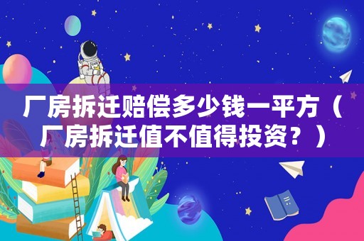 廠房拆遷賠償多少錢一平方（廠房拆遷值不值得投資？）