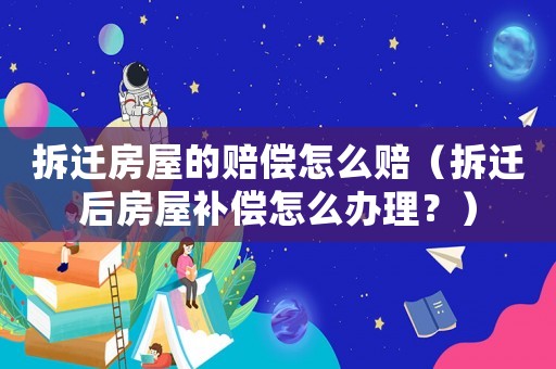 拆遷房屋的賠償怎么賠（拆遷后房屋補(bǔ)償怎么辦理？）