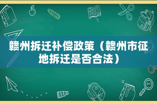 贛州拆遷補(bǔ)償政策（贛州市征地拆遷是否合法）