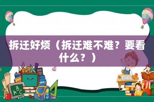 拆遷好煩（拆遷難不難？要看什么？）