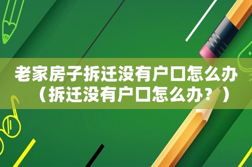 老家房子拆遷沒有戶口怎么辦（拆遷沒有戶口怎么辦？）