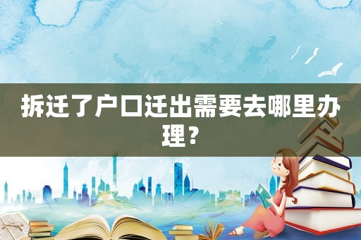 拆遷了戶口遷出需要去哪里辦理？