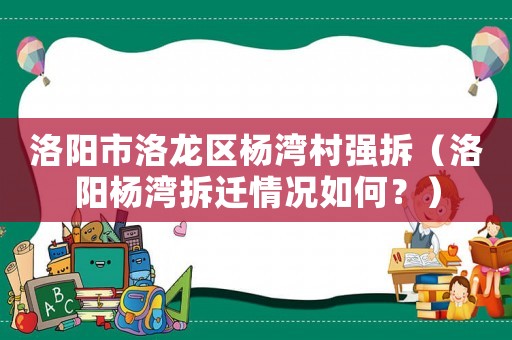 洛陽(yáng)市洛龍區(qū)楊灣村強(qiáng)拆（洛陽(yáng)楊灣拆遷情況如何？）