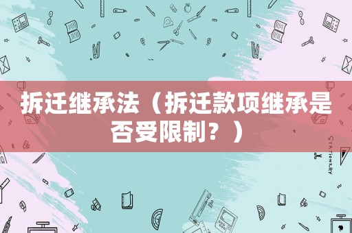 拆遷繼承法（拆遷款項繼承是否受限制？）