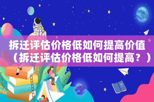 拆遷評估價格低如何提高價值（拆遷評估價格低如何提高？）