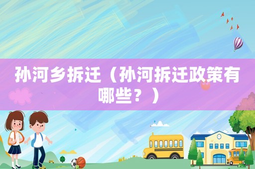 孫河鄉拆遷（孫河拆遷政策有哪些？）