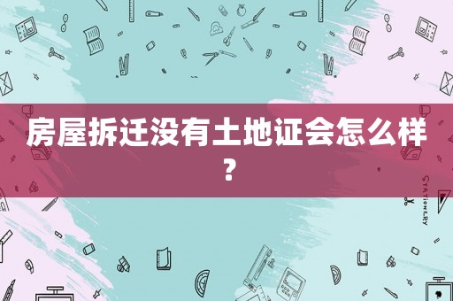 房屋拆遷沒有土地證會怎么樣？