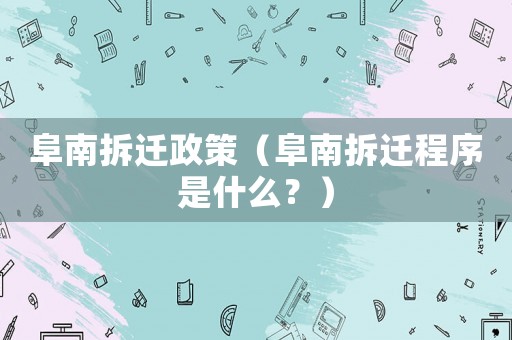 阜南拆遷政策（阜南拆遷程序是什么？）