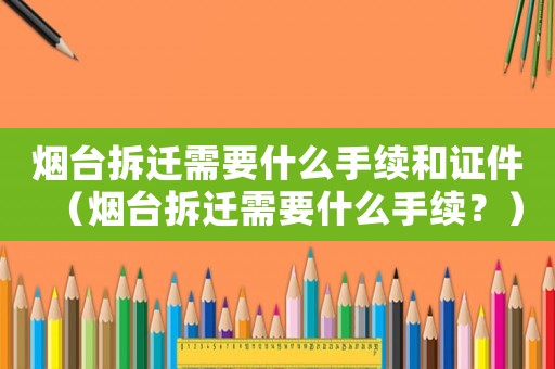 煙臺拆遷需要什么手續和證件（煙臺拆遷需要什么手續？）