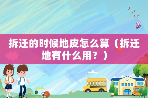 拆遷的時候地皮怎么算（拆遷地有什么用？）