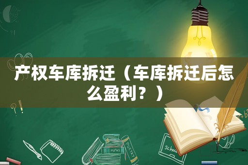 產權車庫拆遷（車庫拆遷后怎么盈利？）