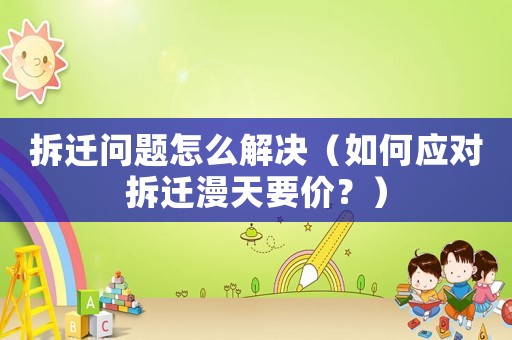 拆遷問題怎么解決（如何應對拆遷漫天要價？）