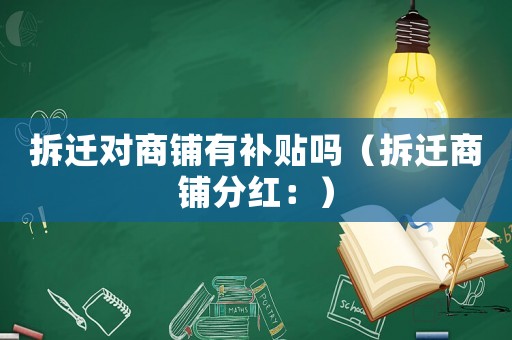 拆遷對商鋪有補貼嗎（拆遷商鋪分紅：）