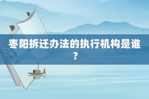 棗陽拆遷辦法的執行機構是誰？