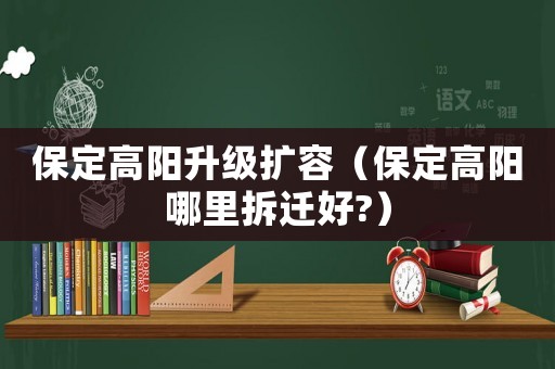 保定高陽升級擴容（保定高陽哪里拆遷好?）