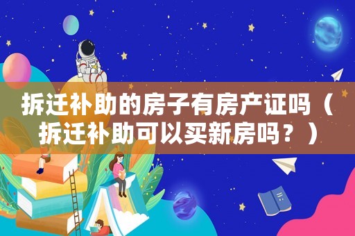 拆遷補助的房子有房產證嗎（拆遷補助可以買新房嗎？）