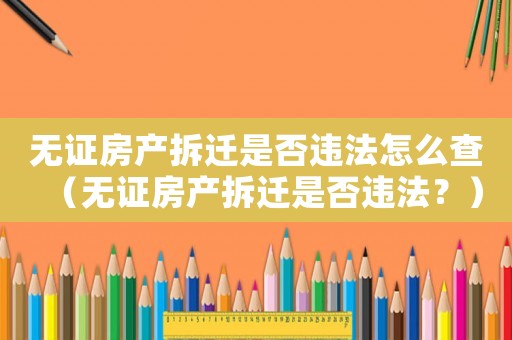 無(wú)證房產(chǎn)拆遷是否違法怎么查（無(wú)證房產(chǎn)拆遷是否違法？）