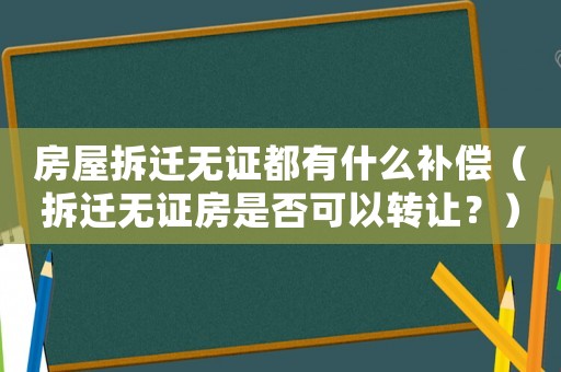 房屋拆遷無證都有什么補償（拆遷無證房是否可以轉讓？）
