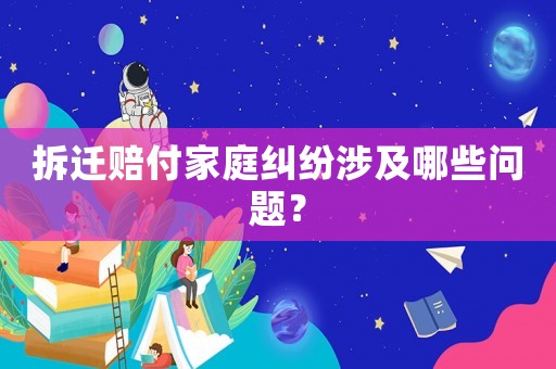 拆遷賠付家庭糾紛涉及哪些問(wèn)題？
