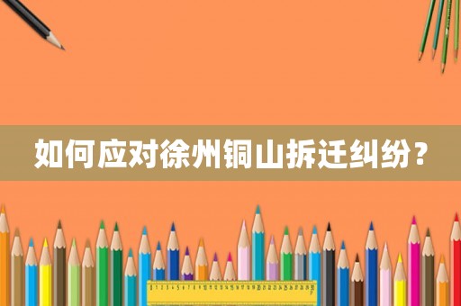 如何應對徐州銅山拆遷糾紛？