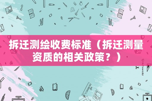 拆遷測繪收費(fèi)標(biāo)準(zhǔn)（拆遷測量資質(zhì)的相關(guān)政策？）