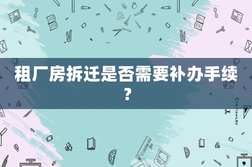 租廠房拆遷是否需要補辦手續？