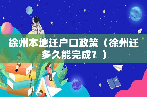 徐州本地遷戶口政策（徐州遷多久能完成？）