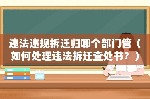 違法違規(guī)拆遷歸哪個部門管（如何處理違法拆遷查處書？）