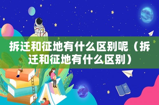 拆遷和征地有什么區(qū)別呢（拆遷和征地有什么區(qū)別）