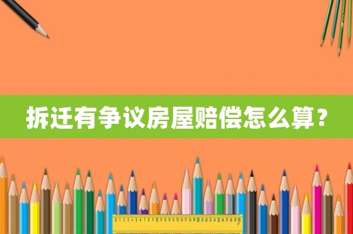 拆遷有爭議房屋賠償怎么算？