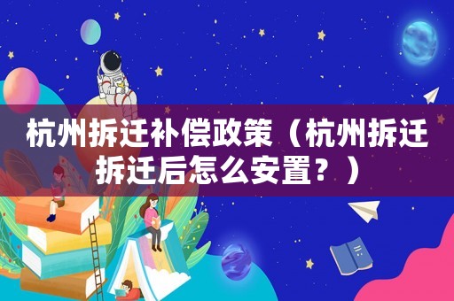 杭州拆遷補償政策（杭州拆遷拆遷后怎么安置？）