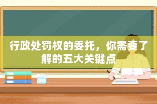 行政處罰權的委托，你需要了解的五大關鍵點