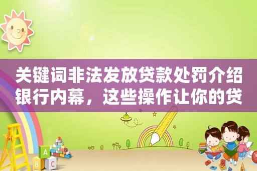 關鍵詞非法發放貸款處罰介紹銀行內幕，這些操作讓你的貸款申請被拒絕