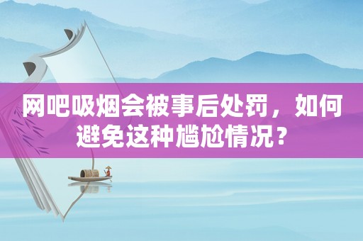 網吧吸煙會被事后處罰，如何避免這種尷尬情況？