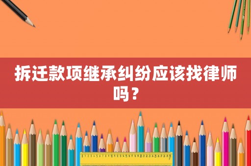 拆遷款項繼承糾紛應該找律師嗎？