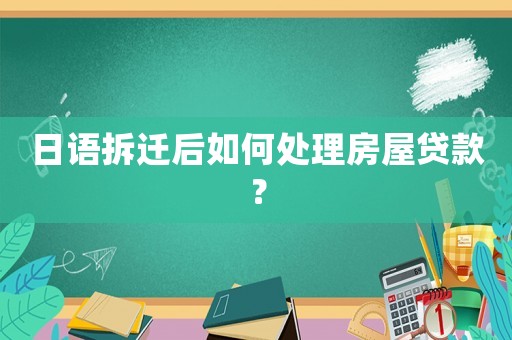 日語拆遷后如何處理房屋貸款？