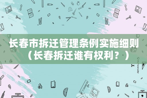 長春市拆遷管理條例實施細則（長春拆遷誰有權利？）