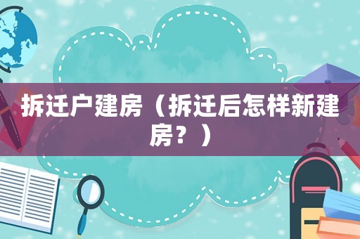 拆遷戶建房（拆遷后怎樣新建房？）