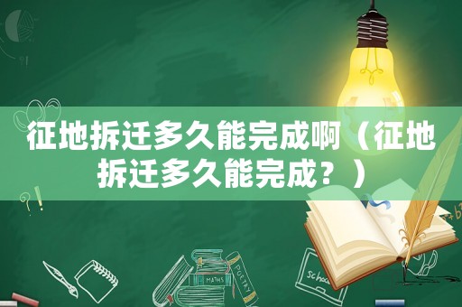 征地拆遷多久能完成啊（征地拆遷多久能完成？）
