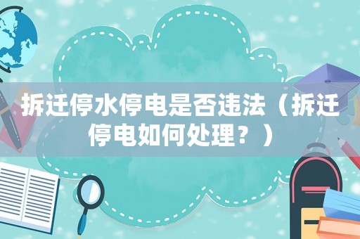 拆遷停水停電是否違法（拆遷停電如何處理？）