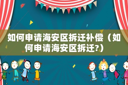 如何申請海安區(qū)拆遷補償（如何申請海安區(qū)拆遷?）