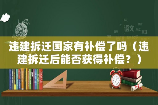 違建拆遷國(guó)家有補(bǔ)償了嗎（違建拆遷后能否獲得補(bǔ)償？）
