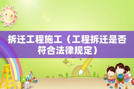 拆遷工程施工（工程拆遷是否符合法律規定）