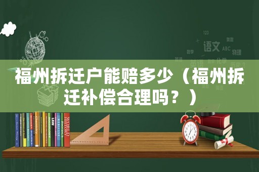福州拆遷戶能賠多少（福州拆遷補(bǔ)償合理嗎？）